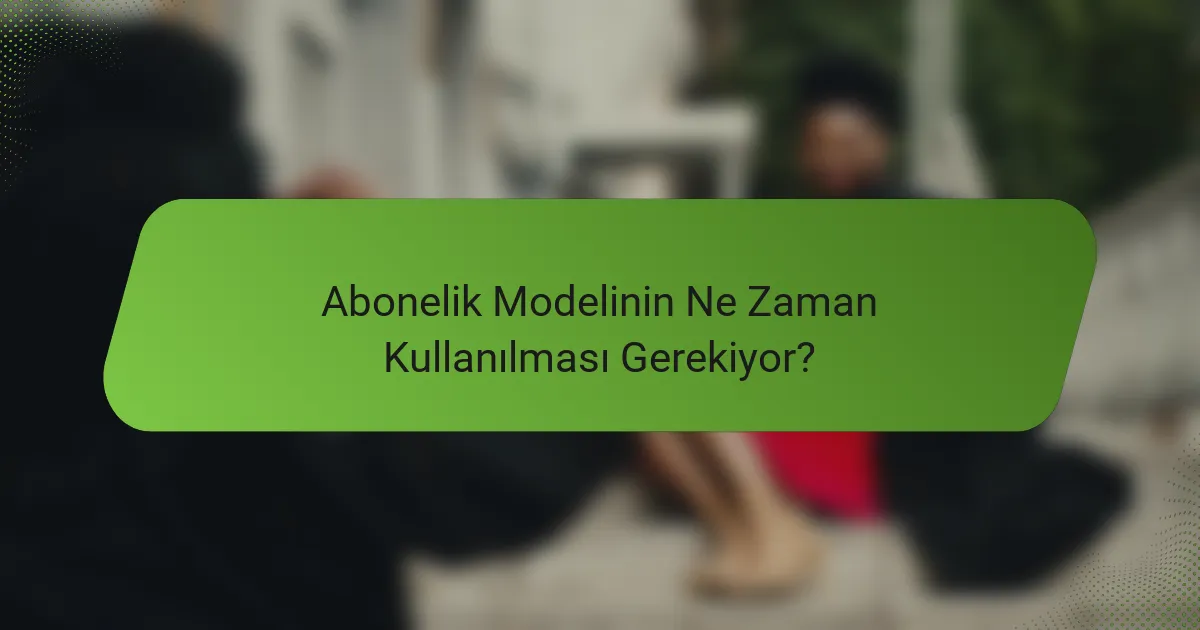 Abonelik Modelinin Ne Zaman Kullanılması Gerekiyor?