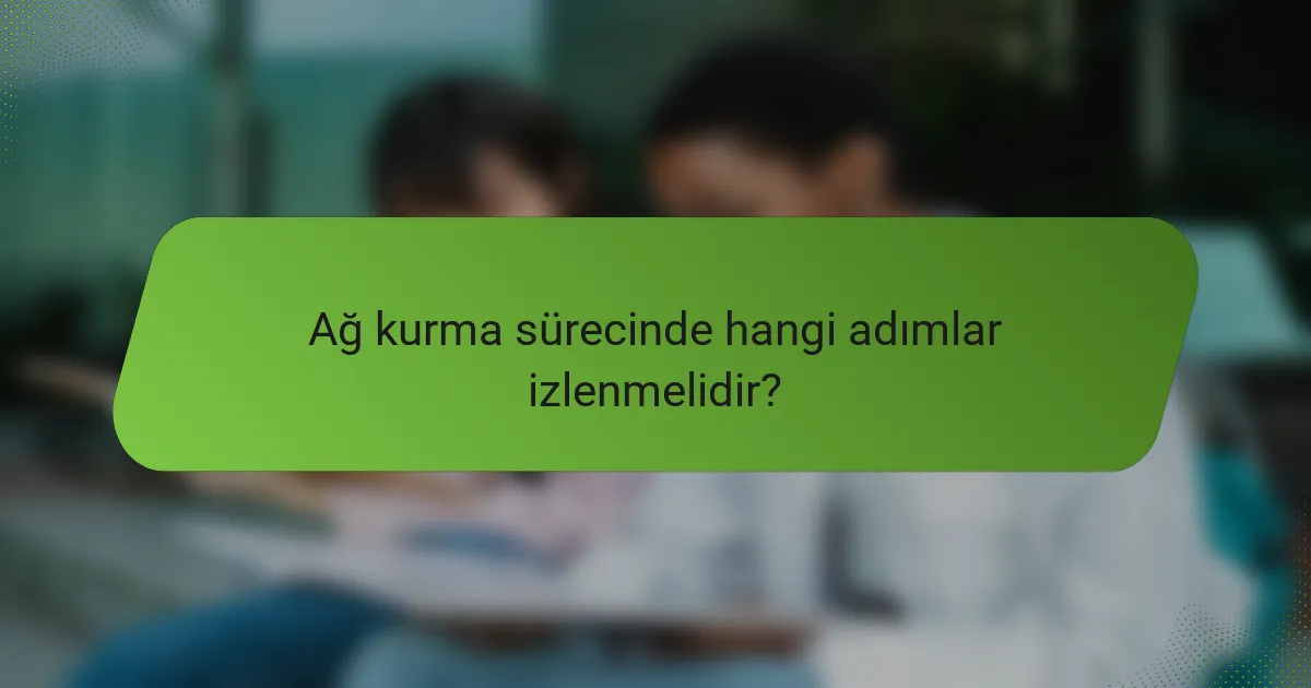 Ağ kurma sürecinde hangi adımlar izlenmelidir?