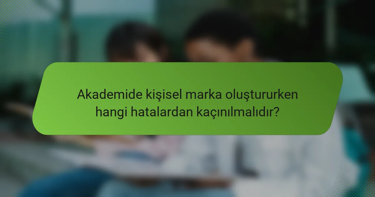 Akademide kişisel marka oluştururken hangi hatalardan kaçınılmalıdır?
