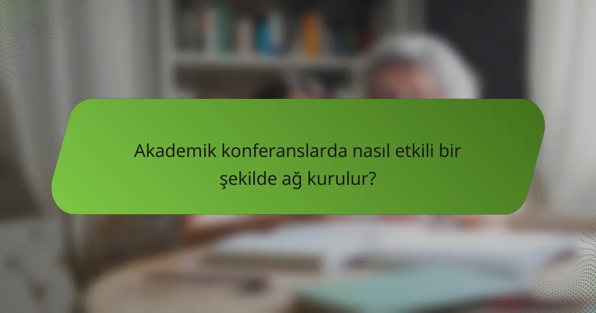 Akademik konferanslarda nasıl etkili bir şekilde ağ kurulur?