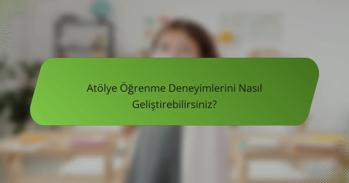 Atölye Öğrenme Deneyimlerini Nasıl Geliştirebilirsiniz?