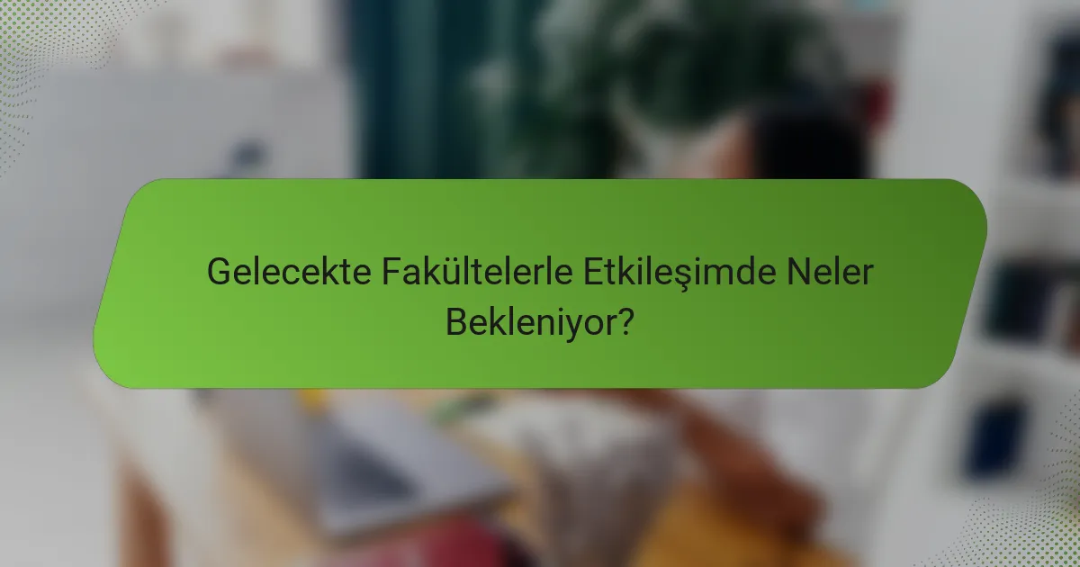 Gelecekte Fakültelerle Etkileşimde Neler Bekleniyor?