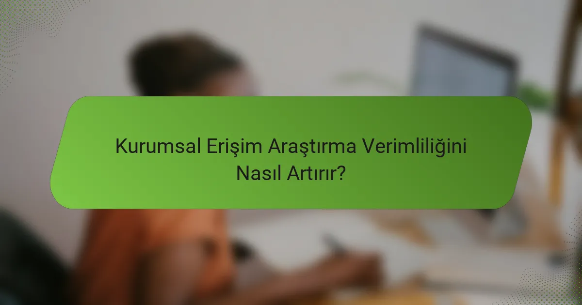 Kurumsal Erişim Araştırma Verimliliğini Nasıl Artırır?