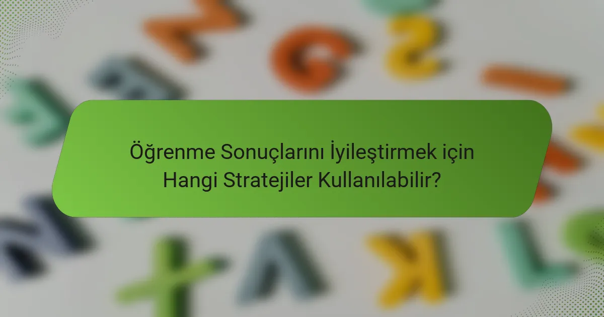 Öğrenme Sonuçlarını İyileştirmek için Hangi Stratejiler Kullanılabilir?