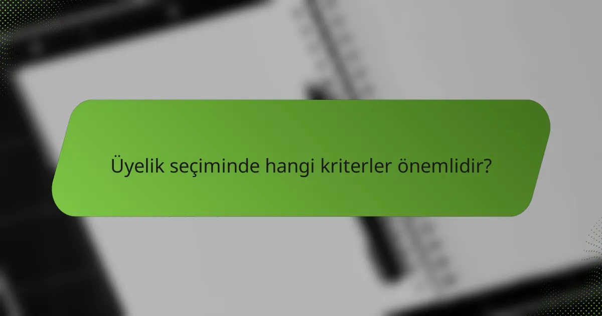 Üyelik seçiminde hangi kriterler önemlidir?